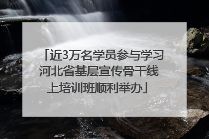 近3万名学员参与学习 河北省基层宣传骨干线上培训班顺利举办