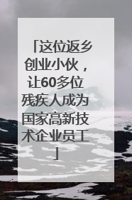 这位返乡创业小伙，让60多位残疾人成为国家高新技术企业员工