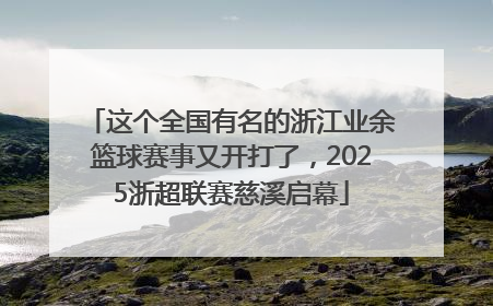 这个全国有名的浙江业余篮球赛事又开打了，2025浙超联赛慈溪启幕
