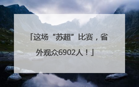 这场“苏超”比赛，省外观众6902人！