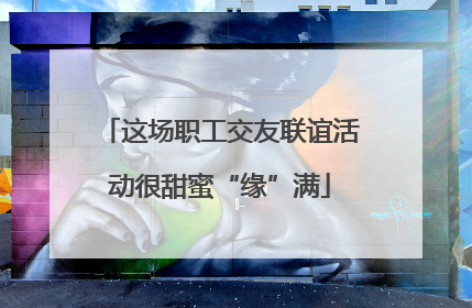 这场职工交友联谊活动很甜蜜“缘”满