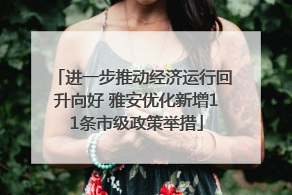 进一步推动经济运行回升向好 雅安优化新增11条市级政策举措