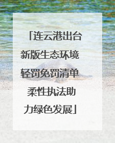 连云港出台新版生态环境轻罚免罚清单 柔性执法助力绿色发展