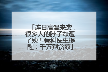 连日高温来袭，很多人的脖子却遭了殃！骨科医生提醒：千万别贪凉