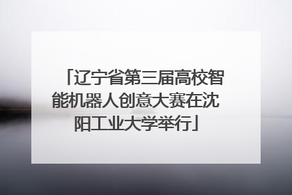 辽宁省第三届高校智能机器人创意大赛在沈阳工业大学举行