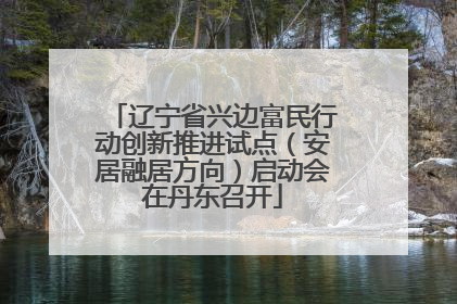 辽宁省兴边富民行动创新推进试点（安居融居方向）启动会在丹东召开