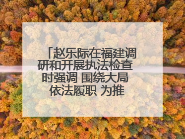 赵乐际在福建调研和开展执法检查时强调 围绕大局 依法履职 为推动高质量发展作出人大贡献