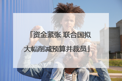 资金紧张 联合国拟大幅削减预算并裁员