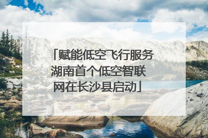 赋能低空飞行服务 湖南首个低空智联网在长沙县启动