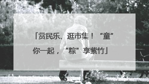 赏民乐、逛市集！“童”你一起，“粽”享紫竹