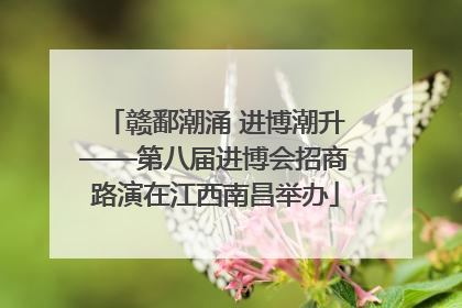 赣鄱潮涌 进博潮升——第八届进博会招商路演在江西南昌举办