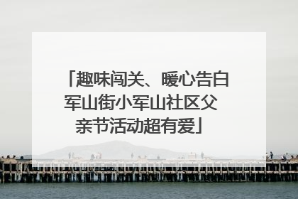 趣味闯关、暖心告白 军山街小军山社区父亲节活动超有爱