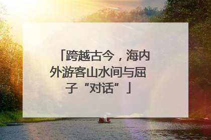 跨越古今，海内外游客山水间与屈子“对话”