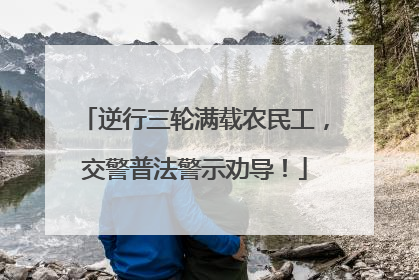 逆行三轮满载农民工，交警普法警示劝导！