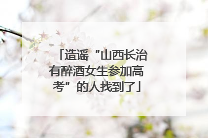 造谣“山西长治有醉酒女生参加高考”的人找到了