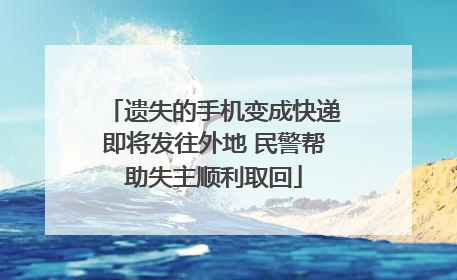 遗失的手机变成快递即将发往外地 民警帮助失主顺利取回