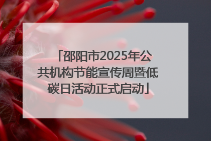 邵阳市2025年公共机构节能宣传周暨低碳日活动正式启动