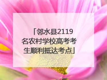 邻水县2119名农村学校高考考生顺利抵达考点