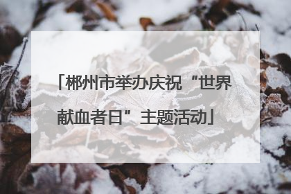 郴州市举办庆祝“世界献血者日”主题活动