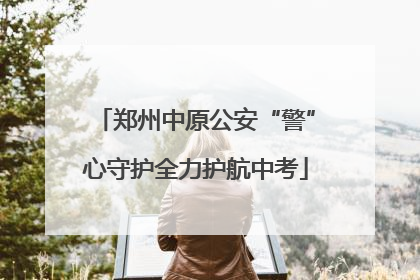 郑州中原公安“警”心守护全力护航中考