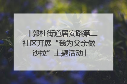 郭杜街道居安路第二社区开展“我为父亲做沙拉”主题活动
