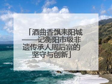 酒曲香飘耒阳城——记衡阳市级非遗传承人周后富的坚守与创新
