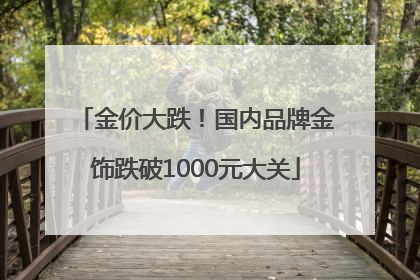 金价大跌！国内品牌金饰跌破1000元大关