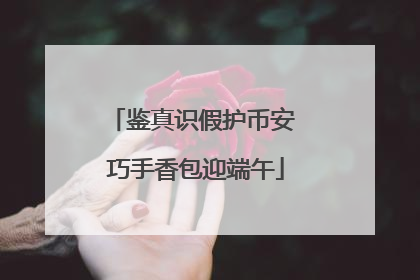 鉴真识假护币安 巧手香包迎端午