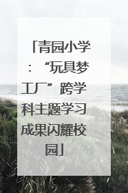 青园小学：“玩具梦工厂”跨学科主题学习成果闪耀校园