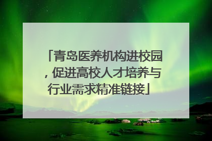 青岛医养机构进校园，促进高校人才培养与行业需求精准链接