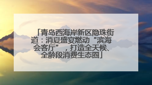 青岛西海岸新区隐珠街道：消夏盛宴燃动“滨海会客厅”，打造全天候、全龄段消费生态圈