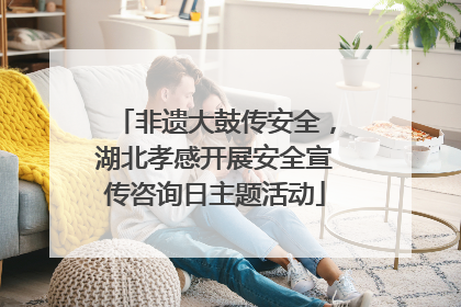 非遗大鼓传安全，湖北孝感开展安全宣传咨询日主题活动