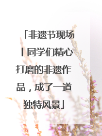 非遗节现场丨同学们精心打磨的非遗作品，成了一道独特风景
