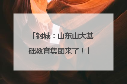 钢城：山东山大基础教育集团来了！