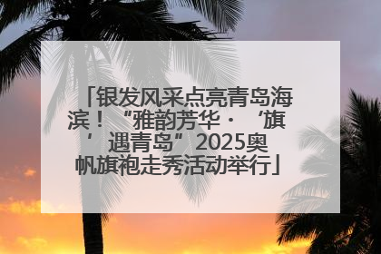 银发风采点亮青岛海滨！“雅韵芳华・‘旗’遇青岛”2025奥帆旗袍走秀活动举行