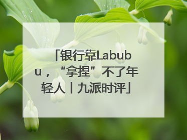 银行靠Labubu，“拿捏”不了年轻人丨九派时评