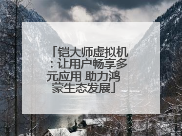 铠大师虚拟机：让用户畅享多元应用 助力鸿蒙生态发展