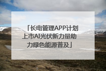 长电管理APP计划上市AI光伏新力量助力绿色能源普及
