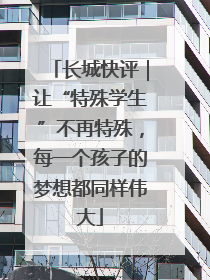 长城快评｜让“特殊学生”不再特殊，每一个孩子的梦想都同样伟大