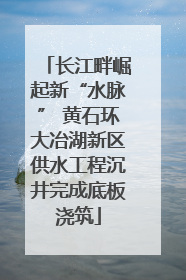 长江畔崛起新“水脉” 黄石环大冶湖新区供水工程沉井完成底板浇筑