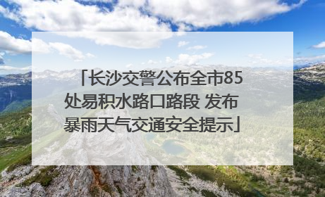 长沙交警公布全市85处易积水路口路段 发布暴雨天气交通安全提示