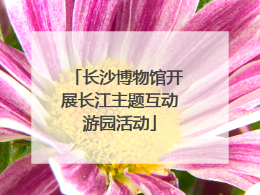 长沙博物馆开展长江主题互动游园活动
