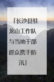 长沙县驻龙山工作队与当地干部群众携手防汛