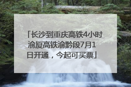 长沙到重庆高铁4小时 渝厦高铁渝黔段7月1日开通，今起可买票