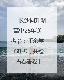 长沙同升湖高中25年送考节：千余学子赴考，共绘青春答卷