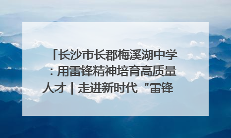 长沙市长郡梅溪湖中学：用雷锋精神培育高质量人才｜走进新时代“雷锋传人 长沙榜样”