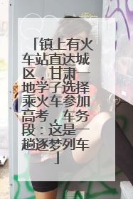 镇上有火车站直达城区，甘肃一地学子选择乘火车参加高考，车务段：这是一趟逐梦列车