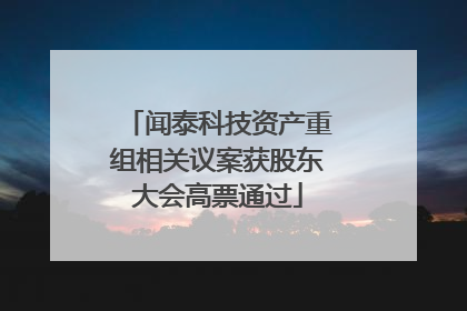 闻泰科技资产重组相关议案获股东大会高票通过