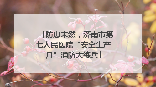 防患未然，济南市第七人民医院“安全生产月”消防大练兵