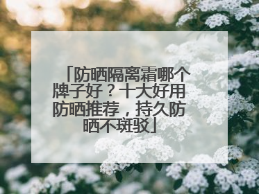 防晒隔离霜哪个牌子好？十大好用防晒推荐，持久防晒不斑驳
